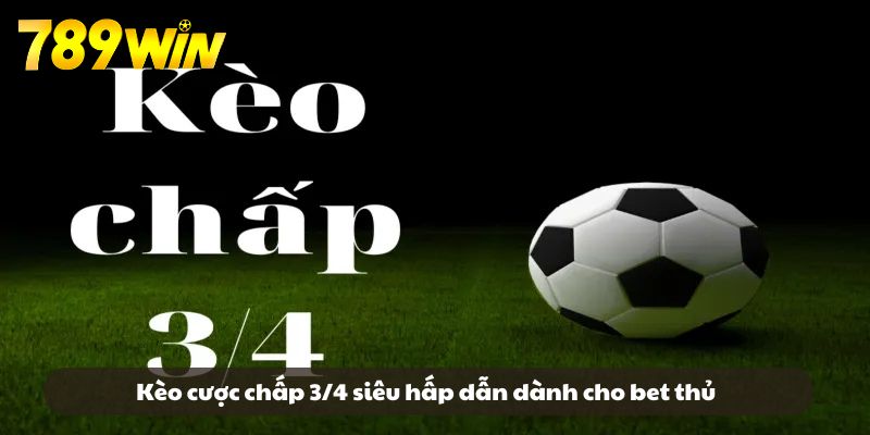Kèo cược chấp 3/4 siêu hấp dẫn dành cho bet thủ