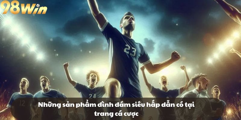 Những sản phẩm đình đám siêu hấp dẫn có tại trang cá cược